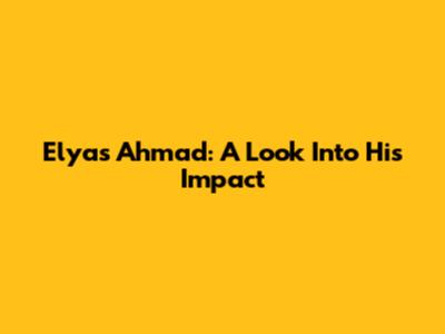 Elyas Ahmad: A Look Into His Impact