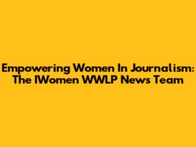 Empowering Women In Journalism: The IWomen WWLP News Team