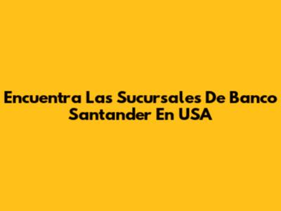 Encuentra Las Sucursales De Banco Santander En USA