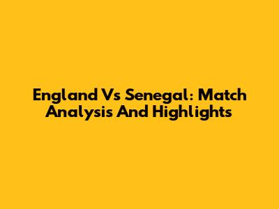 England Vs Senegal: Match Analysis And Highlights