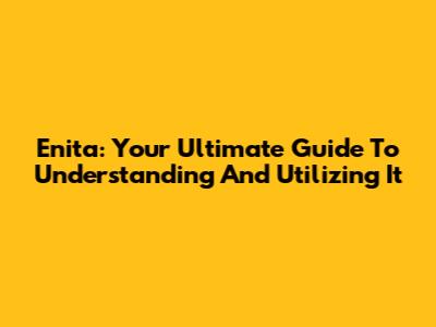 Enita: Your Ultimate Guide To Understanding And Utilizing It