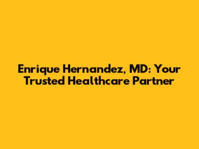 Enrique Hernandez, MD: Your Trusted Healthcare Partner