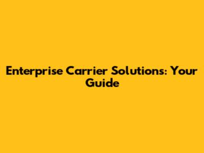 Enterprise Carrier Solutions: Your Guide