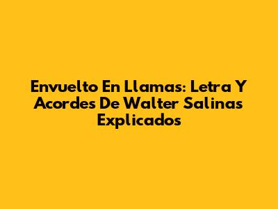 Envuelto En Llamas: Letra Y Acordes De Walter Salinas Explicados