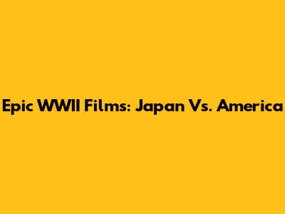 Epic WWII Films: Japan Vs. America