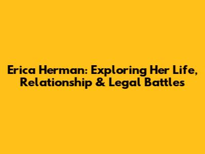 Erica Herman: Exploring Her Life, Relationship & Legal Battles