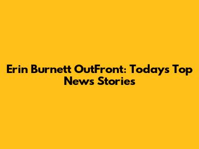 Erin Burnett OutFront: Today's Top News Stories