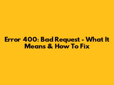 Error 400: Bad Request - What It Means & How To Fix