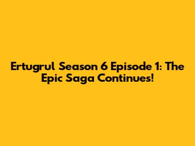 Ertugrul Season 6 Episode 1: The Epic Saga Continues!