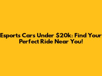 Esports Cars Under $20k: Find Your Perfect Ride Near You!