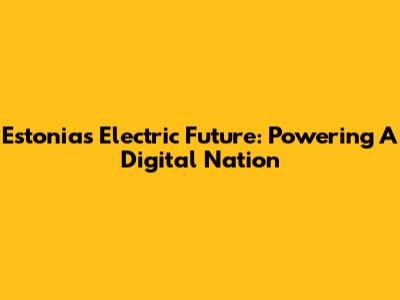 Estonia's Electric Future: Powering A Digital Nation