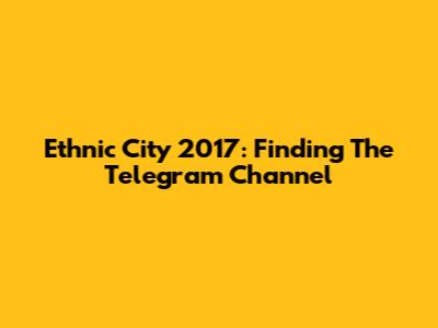 Ethnic City 2017: Finding The Telegram Channel