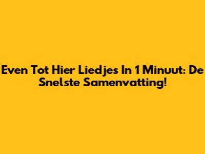 Even Tot Hier Liedjes In 1 Minuut: De Snelste Samenvatting!