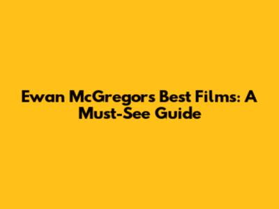 Ewan McGregor's Best Films: A Must-See Guide