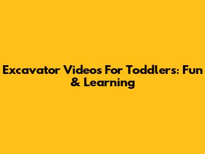 Excavator Videos For Toddlers: Fun & Learning