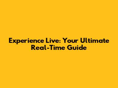 Experience Live: Your Ultimate Real-Time Guide
