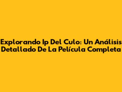 Explorando 'Ip Del Culo': Un Análisis Detallado De La Película Completa