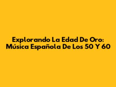 Explorando La Edad De Oro: Música Española De Los 50 Y 60