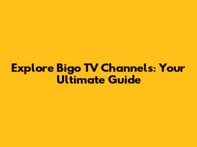 Explore Bigo TV Channels: Your Ultimate Guide