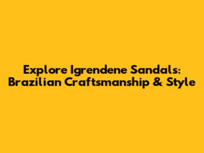 Explore Igrendene Sandals: Brazilian Craftsmanship & Style