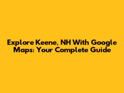 Explore Keene, NH With Google Maps: Your Complete Guide