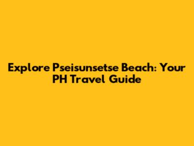 Explore Pseisunsetse Beach: Your PH Travel Guide