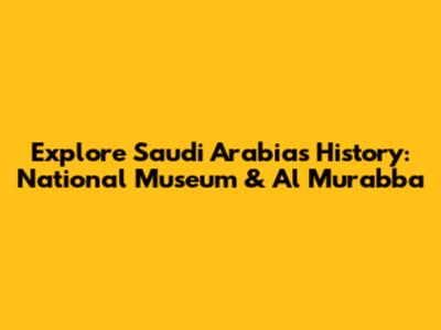 Explore Saudi Arabia's History: National Museum & Al Murabba