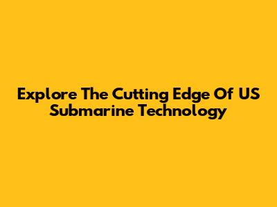 Explore The Cutting Edge Of US Submarine Technology