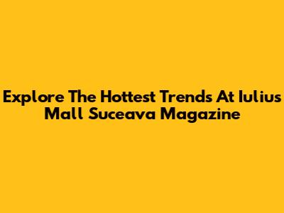 Explore The Hottest Trends At Iulius Mall Suceava Magazine