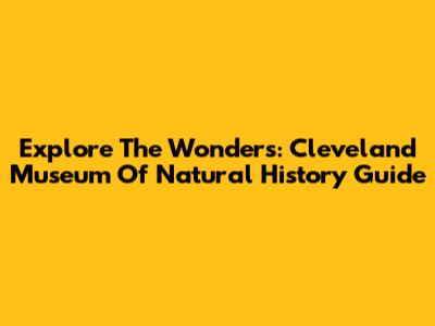 Explore The Wonders: Cleveland Museum Of Natural History Guide