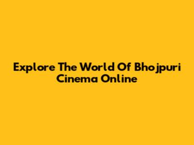 Explore The World Of Bhojpuri Cinema Online