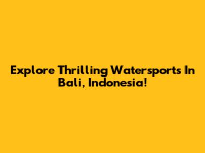 Explore Thrilling Watersports In Bali, Indonesia!