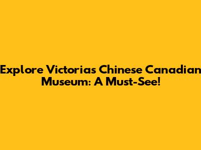 Explore Victoria's Chinese Canadian Museum: A Must-See!