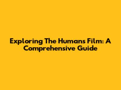 Exploring 'The Humans' Film: A Comprehensive Guide