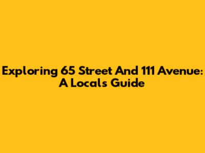 Exploring 65 Street And 111 Avenue: A Local's Guide