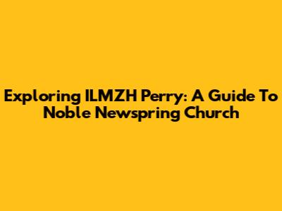 Exploring ILMZH Perry: A Guide To Noble Newspring Church