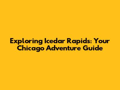 Exploring Icedar Rapids: Your Chicago Adventure Guide