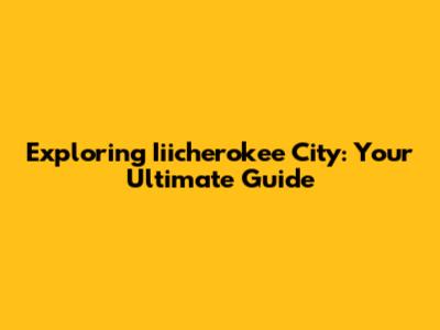 Exploring Iiicherokee City: Your Ultimate Guide
