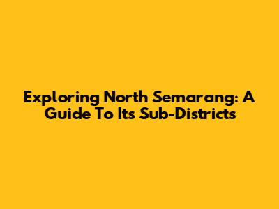 Exploring North Semarang: A Guide To Its Sub-Districts