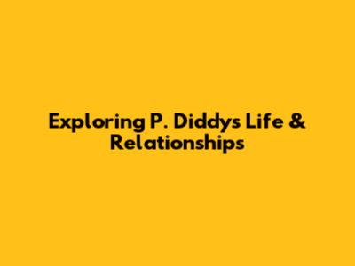 Exploring P. Diddy's Life & Relationships