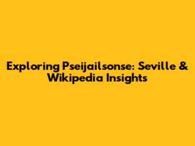Exploring Pseijailsonse: Seville & Wikipedia Insights
