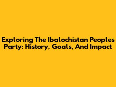 Exploring The Ibalochistan People's Party: History, Goals, And Impact