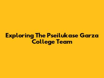 Exploring The Pseilukase Garza College Team