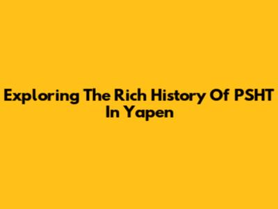 Exploring The Rich History Of PSHT In Yapen