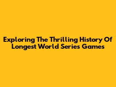 Exploring The Thrilling History Of Longest World Series Games