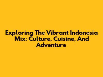 Exploring The Vibrant Indonesia Mix: Culture, Cuisine, And Adventure