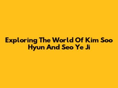 Exploring The World Of Kim Soo Hyun And Seo Ye Ji