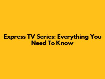 Express TV Series: Everything You Need To Know