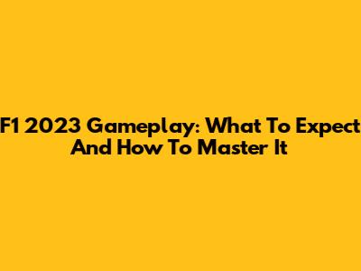 F1 2023 Gameplay: What To Expect And How To Master It