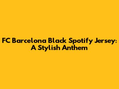 FC Barcelona Black Spotify Jersey: A Stylish Anthem